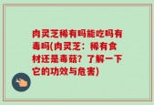 肉灵芝稀有吗能吃吗有毒吗(肉灵芝：稀有食材还是毒菇？了解一下它的功效与危害)