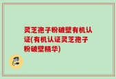 灵芝孢子粉破壁有机认证(有机认证灵芝孢子粉破壁精华)