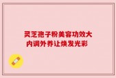 灵芝孢子粉美容功效大 内调外养让焕发光彩