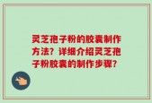 灵芝孢子粉的胶囊制作方法？详细介绍灵芝孢子粉胶囊的制作步骤？