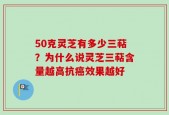 50克灵芝有多少三萜？为什么说灵芝三萜含量越高抗癌效果越好