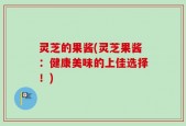 灵芝的果酱(灵芝果酱：健康美味的上佳选择！)