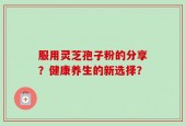 服用灵芝孢子粉的分享？健康养生的新选择？