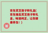 京东灵芝孢子粉礼盒(京东推出灵芝孢子粉礼盒，味道纯正，让你健康养生！)