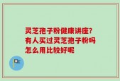 灵芝孢子粉健康讲座？有人买过灵芝孢子粉吗怎么用比较好呢