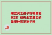 破壁灵芝孢子粉哪里能买到？胡庆余堂里卖的是哪种灵芝孢子粉