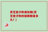 灵芝孢子粉保存期(灵芝孢子粉的保质期是多久？)