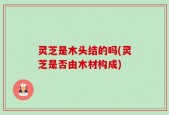 灵芝是木头结的吗(灵芝是否由木材构成)
