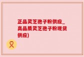 正品灵芝孢子粉供应_高品质灵芝孢子粉现货供应)