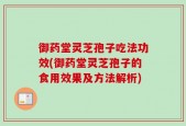 御药堂灵芝孢子吃法功效(御药堂灵芝孢子的食用效果及方法解析)