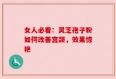 女人必看：灵芝孢子粉如何改善宫颈，效果惊艳