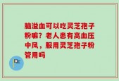 脑溢血可以吃灵芝孢子粉嘛？老人患有高血压中风，服用灵芝孢子粉管用吗