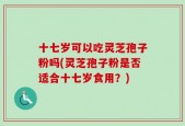 十七岁可以吃灵芝孢子粉吗(灵芝孢子粉是否适合十七岁食用？)