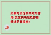 药典对灵芝的功效与作用(灵芝的功效及作用概述药典指南)