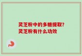 灵芝粉中的多糖提取？灵芝粉有什么功效