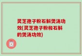 灵芝孢子粉石斛煲汤功效(灵芝孢子粉和石斛的煲汤功效)