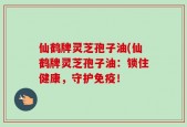 仙鹤牌灵芝孢子油(仙鹤牌灵芝孢子油：锁住健康，守护免疫！