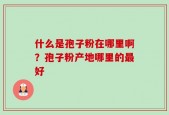 什么是孢子粉在哪里啊？孢子粉产地哪里的最好