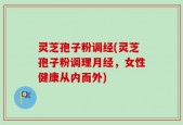 灵芝孢子粉调经(灵芝孢子粉调理月经，女性健康从内而外)