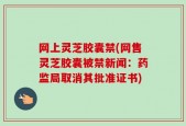 网上灵芝胶囊禁(网售灵芝胶囊被禁新闻：药监局取消其批准证书)