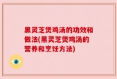 黑灵芝煲鸡汤的功效和做法(黑灵芝煲鸡汤的营养和烹饪方法)