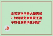 吃灵芝孢子粉大便黑稀？如何避免食用灵芝孢子粉引发的消化问题？