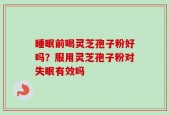 睡眠前喝灵芝孢子粉好吗？服用灵芝孢子粉对失眠有效吗