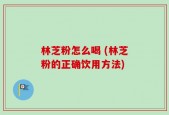 林芝粉怎么喝 (林芝粉的正确饮用方法)