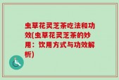虫草花灵芝茶吃法和功效(虫草花灵芝茶的妙用：饮用方式与功效解析)