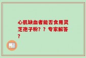 心肌缺血者能否食用灵芝孢子粉？？专家解答？