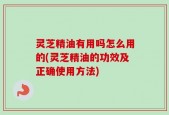 灵芝精油有用吗怎么用的(灵芝精油的功效及正确使用方法)