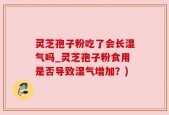 灵芝孢子粉吃了会长湿气吗_灵芝孢子粉食用是否导致湿气增加？)