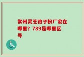常州灵芝孢子粉厂家在哪里？789是哪里区号
