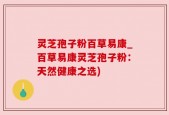 灵芝孢子粉百草易康_百草易康灵芝孢子粉：天然健康之选)