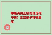 哪能买到正宗的灵芝孢子粉？正宗孢子粉哪里买
