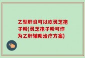乙型肝炎可以吃灵芝孢子粉(灵芝孢子粉可作为乙肝辅助治疗方案)