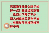 灵芝孢子油什么牌子的好一点？最近经常熬夜，免疫力下降了不少，别人叫我吃灵芝孢子油，有朋友可以推荐推荐牌子吗
