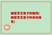 破壁灵芝孢子粉酸败(破壁灵芝孢子粉体验报告)
