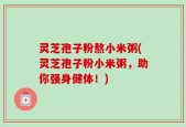 灵芝孢子粉熬小米粥(灵芝孢子粉小米粥，助你强身健体！)