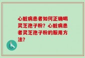 心脏病患者如何正确喝灵芝孢子粉？心脏病患者灵芝孢子粉的服用方法？