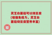 灵芝白菌菇可以烧豆腐(增强免疫力，灵芝白菌菇烧豆腐营养丰富)