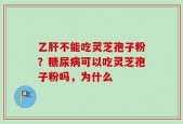乙肝不能吃灵芝孢子粉？糖尿病可以吃灵芝孢子粉吗，为什么