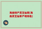海南特产灵芝仙草(海南灵芝仙草产地特色)