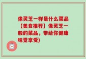 像灵芝一样是什么菜品【美食推荐】像灵芝一般的菜品，带给你健康味觉享受)