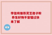李佳琦推荐灵芝孢子粉 养生好物不容错过快来了解