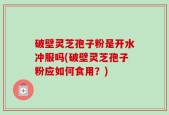 破壁灵芝孢子粉是开水冲服吗(破壁灵芝孢子粉应如何食用？)
