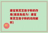 康宝莱灵芝孢子粉的作用(提高免疫力！康宝莱灵芝孢子粉的功效解析)