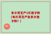 多少灵芝产1斤孢子粉(每斤灵芝产出多少孢子粉？)