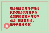 康合破壁灵芝孢子粉的优势(康合灵芝孢子粉卓越的壁破技术与营养成分  健康更科技，孢子粉更好吸收)