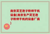 南京灵芝孢子粉烘干机设备(南京生产灵芝孢子粉烘干机的设备厂商)